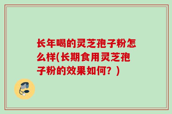 长年喝的灵芝孢子粉怎么样(长期食用灵芝孢子粉的效果如何？)