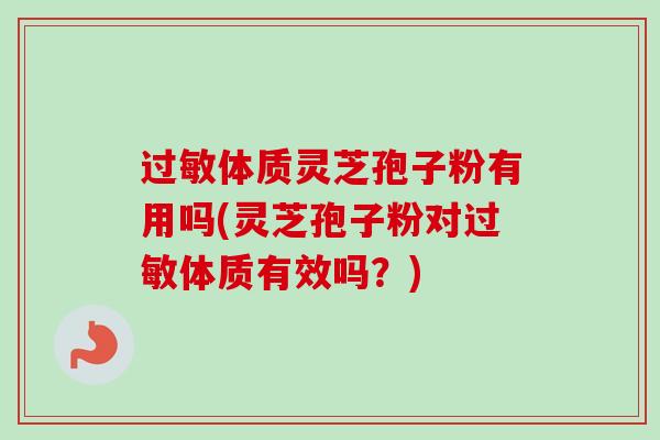 体质灵芝孢子粉有用吗(灵芝孢子粉对体质有效吗？)