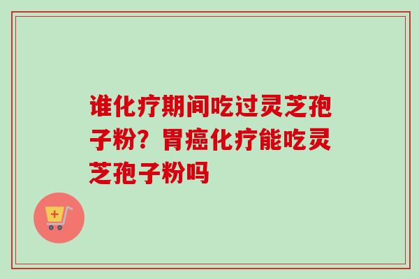 谁期间吃过灵芝孢子粉?胃能吃灵芝孢子粉吗 谁期间吃过灵芝孢子粉?胃能吃灵芝孢子粉吗