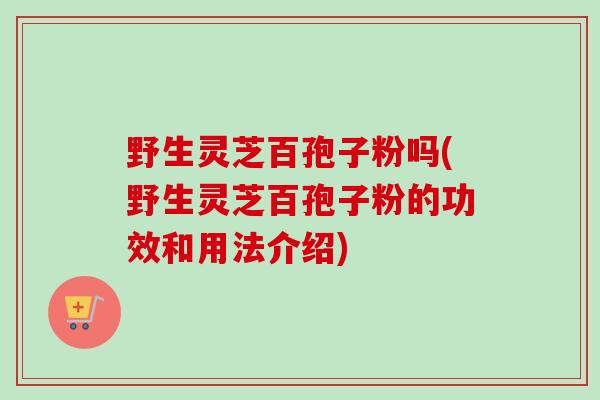 野生灵芝百孢子粉吗(野生灵芝百孢子粉的功效和用法介绍) 野生灵芝百孢子粉吗(野生灵芝百孢子粉的功效和用法介绍)