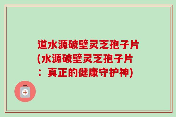 道水源破壁灵芝孢子片(水源破壁灵芝孢子片：真正的健康守护神)