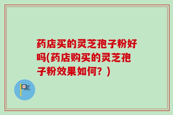 药店买的灵芝孢子粉好吗(药店购买的灵芝孢子粉效果如何？)