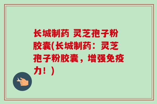 长城制药 灵芝孢子粉胶囊(长城制药:灵芝孢子粉胶囊,增强免疫力!) 长城制药 灵芝孢子粉胶囊(长城制药:灵芝孢子粉胶囊,增强免疫力!)