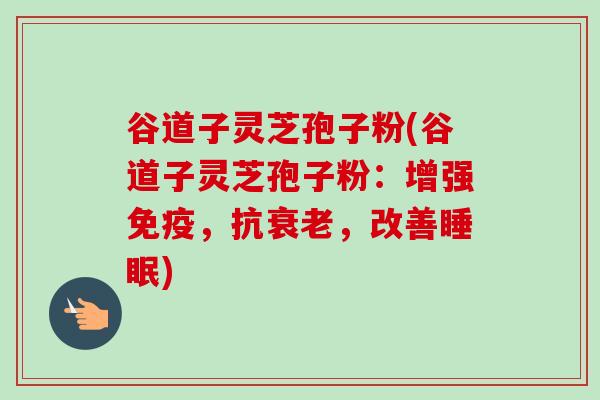 谷道子灵芝孢子粉(谷道子灵芝孢子粉:增强免疫,抗,改善) 谷道子灵芝孢子粉(谷道子灵芝孢子粉:增强免疫,抗,改善)