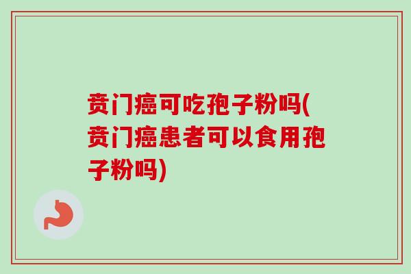 贲门可吃孢子粉吗(贲门患者可以食用孢子粉吗)