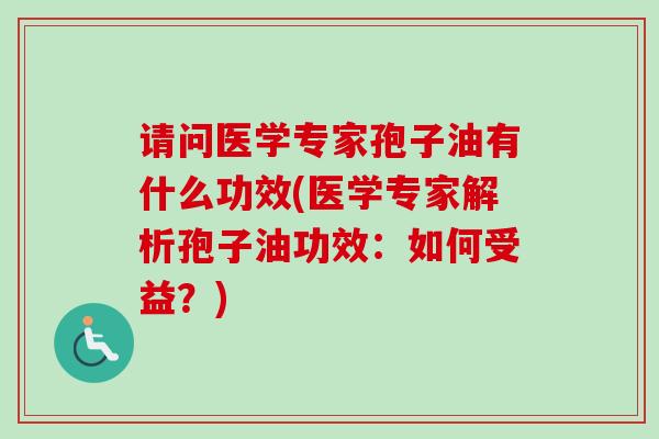 请问医学专家孢子油有什么功效(医学专家解析孢子油功效:如何受益?) 请问医学专家孢子油有什么功效(医学专家解析孢子油功效:如何受益?)