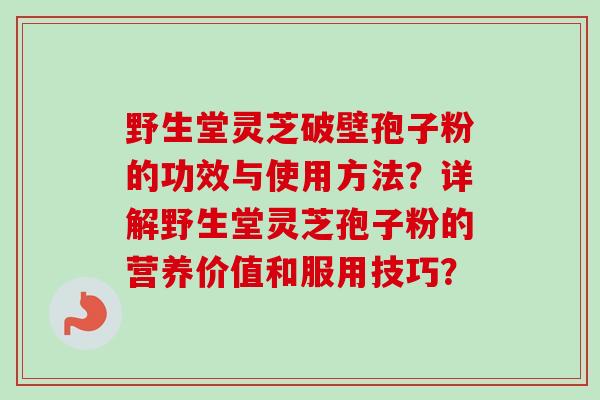 野生堂灵芝破壁孢子粉的功效与使用方法?详解野生堂灵芝孢子粉的营养价值和服用技巧? 野生堂灵芝破壁孢子粉的功效与使用方法?详解野生堂灵芝孢子粉的营养价值和服用技巧?