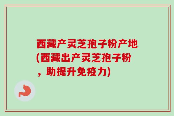 西藏产灵芝孢子粉产地(西藏出产灵芝孢子粉,助提升免疫力) 西藏产灵芝孢子粉产地(西藏出产灵芝孢子粉,助提升免疫力)