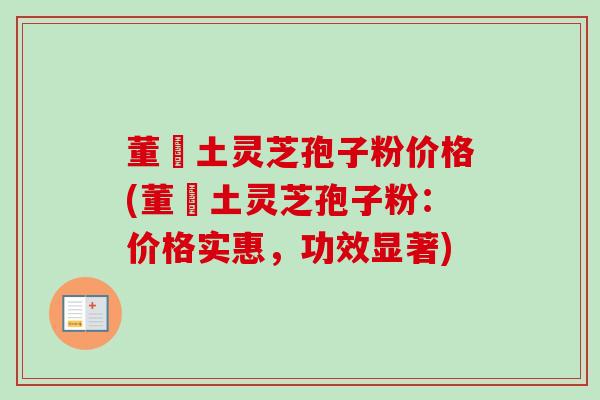 董愽土灵芝孢子粉价格(董愽土灵芝孢子粉:价格实惠,功效显著) 董愽土灵芝孢子粉价格(董愽土灵芝孢子粉:价格实惠,功效显著)