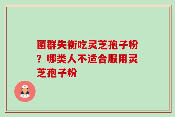 菌群失衡吃灵芝孢子粉?哪类人不适合服用灵芝孢子粉 菌群失衡吃灵芝孢子粉?哪类人不适合服用灵芝孢子粉
