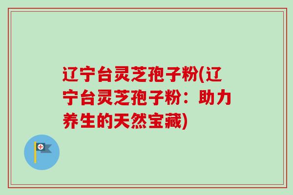 辽宁台灵芝孢子粉(辽宁台灵芝孢子粉:助力养生的天然宝藏) 辽宁台灵芝孢子粉(辽宁台灵芝孢子粉:助力养生的天然宝藏)