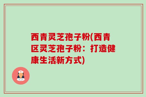 西青灵芝孢子粉(西青区灵芝孢子粉:打造健康生活新方式) 西青灵芝孢子粉(西青区灵芝孢子粉:打造健康生活新方式)