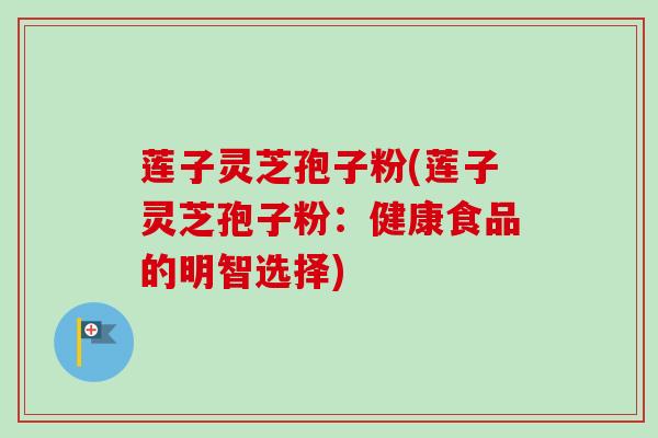 莲子灵芝孢子粉(莲子灵芝孢子粉：健康食品的明智选择)