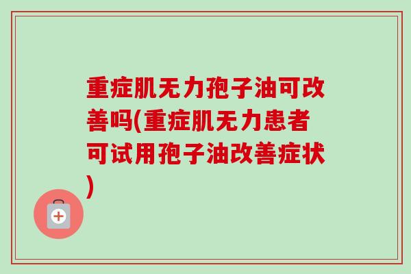 重症肌无力孢子油可改善吗(重症肌无力患者可试用孢子油改善症状)