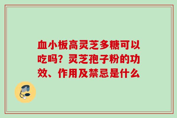 高灵芝多糖可以吃吗？灵芝孢子粉的功效、作用及禁忌是什么