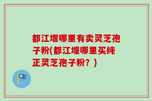 都江堰哪里有卖灵芝孢子粉(都江堰哪里买纯正灵芝孢子粉？)