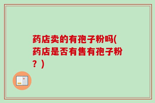 药店卖的有孢子粉吗(药店是否有售有孢子粉?) 药店卖的有孢子粉吗(药店是否有售有孢子粉?)