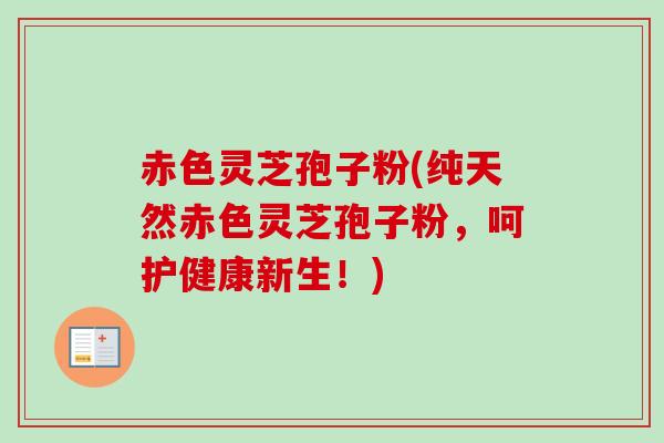 赤色灵芝孢子粉(纯天然赤色灵芝孢子粉,呵护健康新生!) 赤色灵芝孢子粉(纯天然赤色灵芝孢子粉,呵护健康新生!)