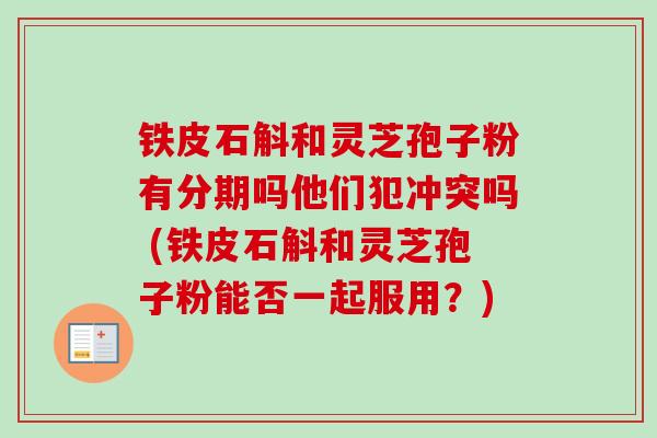 铁皮石斛和灵芝孢子粉有分期吗他们犯冲突吗 (铁皮石斛和灵芝孢子粉能否一起服用?) 铁皮石斛和灵芝孢子粉有分期吗他们犯冲突吗 (铁皮石斛和灵芝孢子粉能否一起服用?)