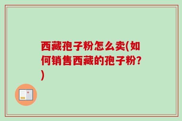西藏孢子粉怎么卖(如何销售西藏的孢子粉？)
