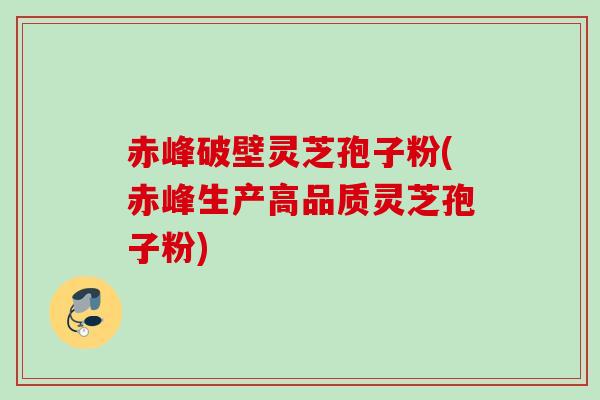 赤峰破壁灵芝孢子粉(赤峰生产高品质灵芝孢子粉) 赤峰破壁灵芝孢子粉(赤峰生产高品质灵芝孢子粉)