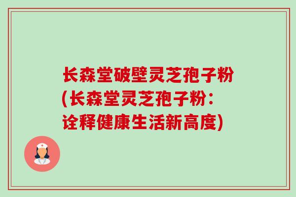 长森堂破壁灵芝孢子粉(长森堂灵芝孢子粉:诠释健康生活新高度) 长森堂破壁灵芝孢子粉(长森堂灵芝孢子粉:诠释健康生活新高度)