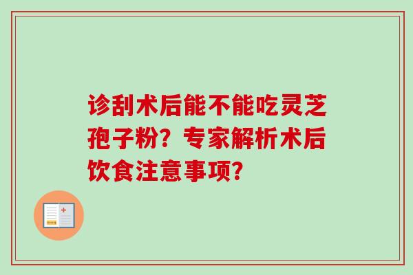 诊刮术后能不能吃灵芝孢子粉?专家解析术后饮食注意事项? 诊刮术后能不能吃灵芝孢子粉?专家解析术后饮食注意事项?