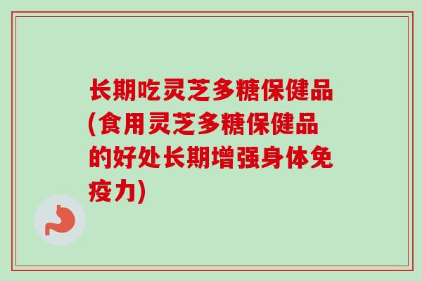 长期吃灵芝多糖保健品(食用灵芝多糖保健品的好处长期增强身体免疫力) 长期吃灵芝多糖保健品(食用灵芝多糖保健品的好处长期增强身体免疫力)
