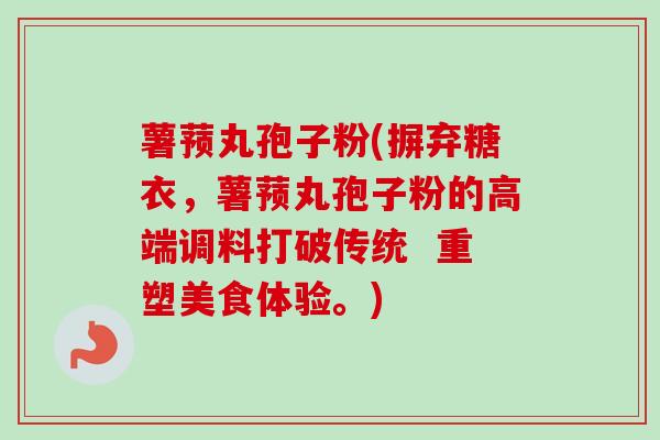 薯蓣丸孢子粉(摒弃糖衣,薯蓣丸孢子粉的高端调料打破传统 重塑美食体验。) 薯蓣丸孢子粉(摒弃糖衣,薯蓣丸孢子粉的高端调料打破传统 重塑美食体验。)