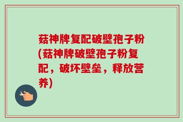 菇神牌复配破壁孢子粉(菇神牌破壁孢子粉复配,破坏壁垒,释放营养) 菇神牌复配破壁孢子粉(菇神牌破壁孢子粉复配,破坏壁垒,释放营养)