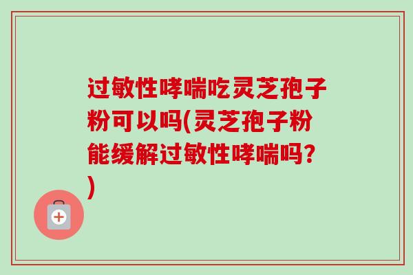 性吃灵芝孢子粉可以吗(灵芝孢子粉能缓解性吗?) 性吃灵芝孢子粉可以吗(灵芝孢子粉能缓解性吗?)