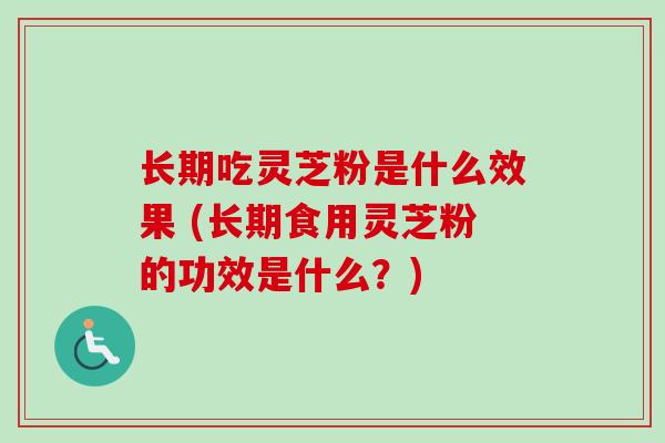 长期吃灵芝粉是什么效果 (长期食用灵芝粉的功效是什么?) 长期吃灵芝粉是什么效果 (长期食用灵芝粉的功效是什么?)