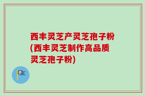 西丰灵芝产灵芝孢子粉(西丰灵芝制作高品质灵芝孢子粉)