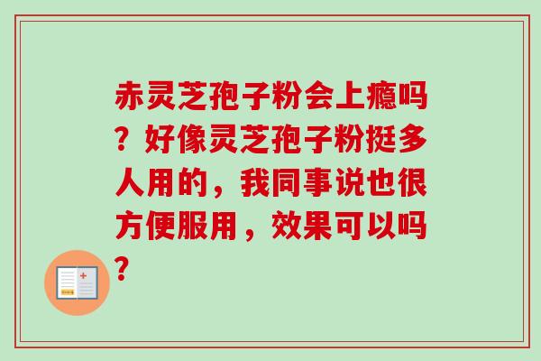 赤灵芝孢子粉会上瘾吗?好像灵芝孢子粉挺多人用的,我同事说也很方便服用,效果可以吗? 赤灵芝孢子粉会上瘾吗?好像灵芝孢子粉挺多人用的,我同事说也很方便服用,效果可以吗?
