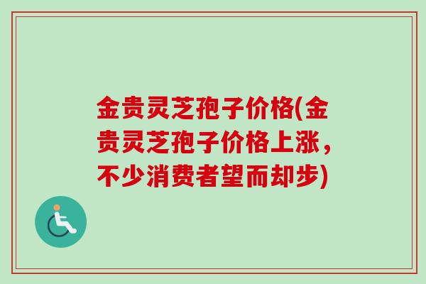金贵灵芝孢子价格(金贵灵芝孢子价格上涨,不少消费者望而却步) 金贵灵芝孢子价格(金贵灵芝孢子价格上涨,不少消费者望而却步)