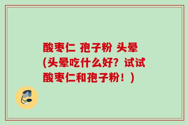 酸枣仁 孢子粉 头晕(头晕吃什么好？试试酸枣仁和孢子粉！)