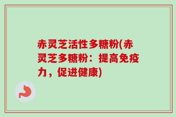 赤灵芝活性多糖粉(赤灵芝多糖粉：提高免疫力，促进健康)