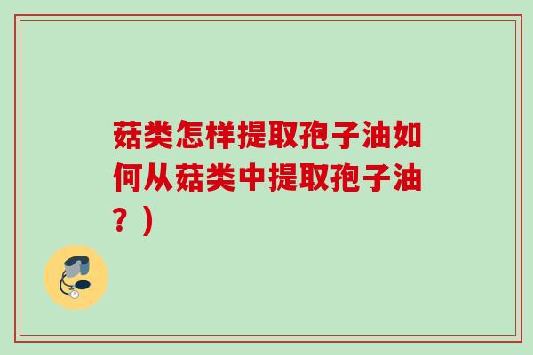 菇类怎样提取孢子油如何从菇类中提取孢子油?) 菇类怎样提取孢子油如何从菇类中提取孢子油?)