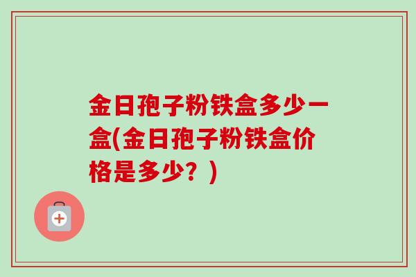 金日孢子粉铁盒多少一盒(金日孢子粉铁盒价格是多少？)