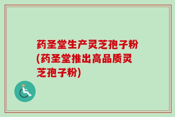 药圣堂生产灵芝孢子粉(药圣堂推出高品质灵芝孢子粉) 药圣堂生产灵芝孢子粉(药圣堂推出高品质灵芝孢子粉)