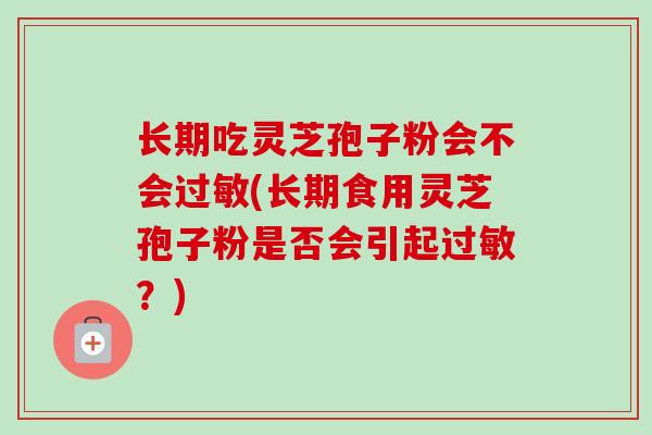 长期吃灵芝孢子粉会不会(长期食用灵芝孢子粉是否会引起?) 长期吃灵芝孢子粉会不会(长期食用灵芝孢子粉是否会引起?)
