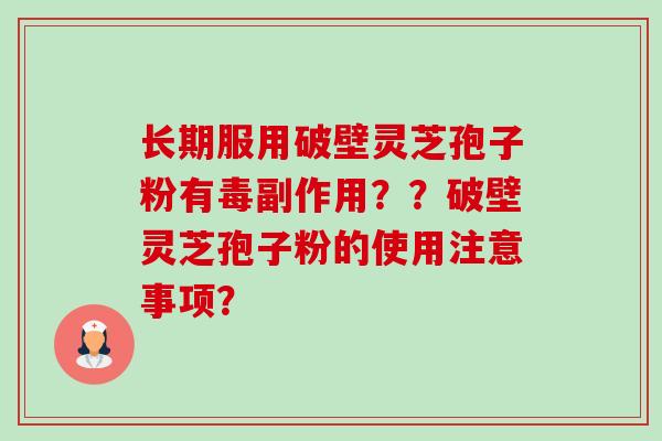 长期服用破壁灵芝孢子粉有毒副作用??破壁灵芝孢子粉的使用注意事项? 长期服用破壁灵芝孢子粉有毒副作用??破壁灵芝孢子粉的使用注意事项?
