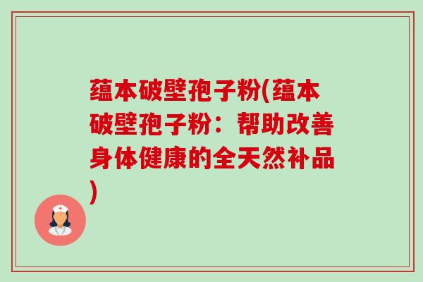 蕴本破壁孢子粉(蕴本破壁孢子粉:帮助改善身体健康的全天然补品) 蕴本破壁孢子粉(蕴本破壁孢子粉:帮助改善身体健康的全天然补品)