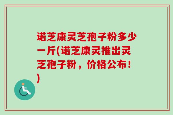 诺芝康灵芝孢子粉多少一斤(诺芝康灵推出灵芝孢子粉,价格公布!) 诺芝康灵芝孢子粉多少一斤(诺芝康灵推出灵芝孢子粉,价格公布!)