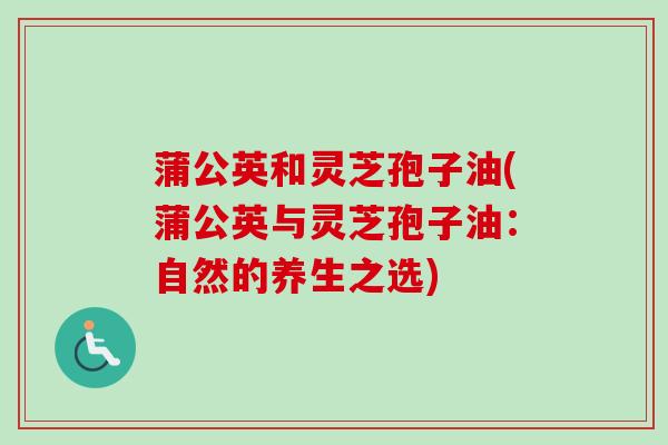 蒲公英和灵芝孢子油(蒲公英与灵芝孢子油：自然的养生之选)
