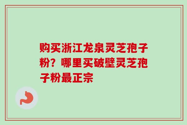 购买浙江龙泉灵芝孢子粉?哪里买破壁灵芝孢子粉正宗 购买浙江龙泉灵芝孢子粉?哪里买破壁灵芝孢子粉正宗