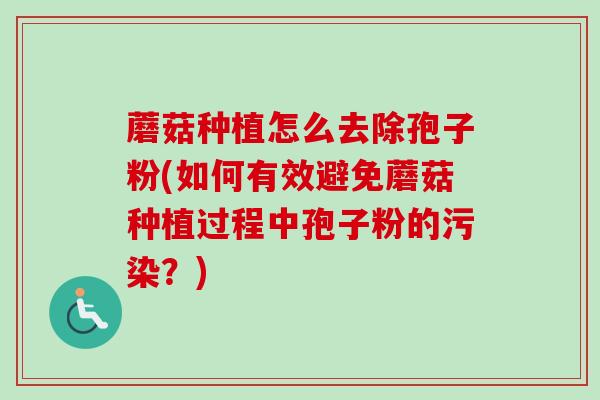 蘑菇种植怎么去除孢子粉(如何有效避免蘑菇种植过程中孢子粉的污染?) 蘑菇种植怎么去除孢子粉(如何有效避免蘑菇种植过程中孢子粉的污染?)
