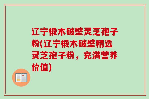 辽宁椴木破壁灵芝孢子粉(辽宁椴木破壁精选灵芝孢子粉,充满营养价值) 辽宁椴木破壁灵芝孢子粉(辽宁椴木破壁精选灵芝孢子粉,充满营养价值)