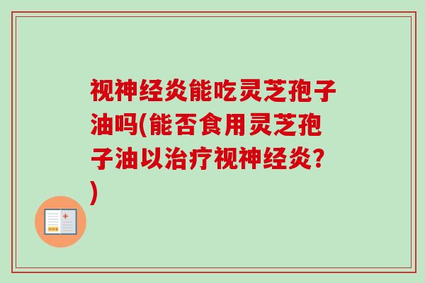 视炎能吃灵芝孢子油吗(能否食用灵芝孢子油以视炎?) 视炎能吃灵芝孢子油吗(能否食用灵芝孢子油以视炎?)
