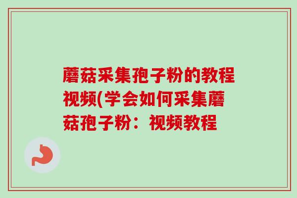 蘑菇采集孢子粉的教程视频(学会如何采集蘑菇孢子粉:视频教程 蘑菇采集孢子粉的教程视频(学会如何采集蘑菇孢子粉:视频教程